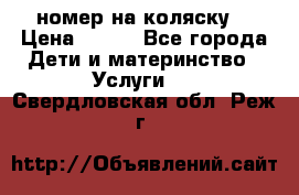 номер на коляску  › Цена ­ 300 - Все города Дети и материнство » Услуги   . Свердловская обл.,Реж г.